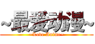 ~最爱动漫~ (~Love Anime~)