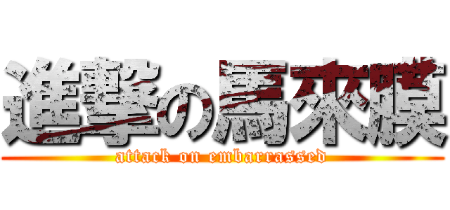 進撃の馬來膜 (attack on embarrassed)