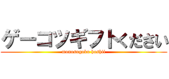 ゲーコツギフトください (monosugoku hoshii)