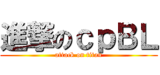 進撃のｃｐＢＬ (attack on titan)
