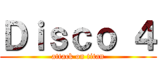 Ｄｉｓｃｏ ４ (attack on titan)