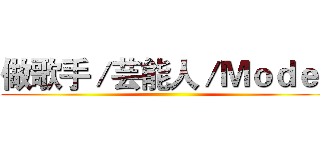 做歌手／芸能人／Ｍｏｄｅｌ ()