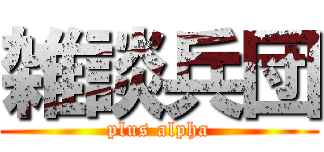 雑談兵団 (plus alpha)