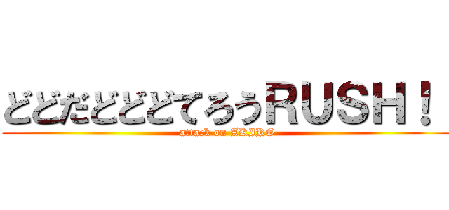 どどだどどどてろうＲＵＳＨ！！ (attack on AKIRO)