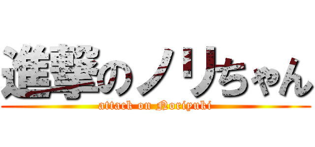 進撃のノリちゃん (attack on Noriyuki)