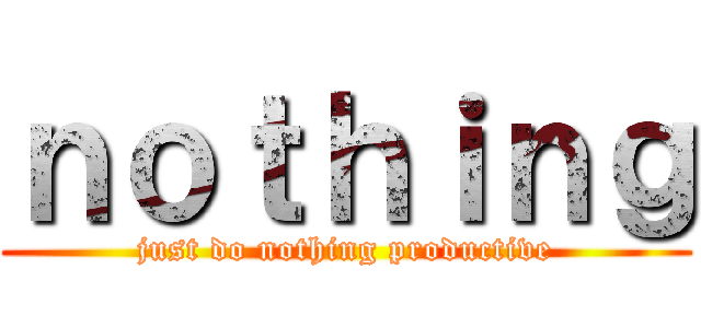 ｎｏｔｈｉｎｇ (just do nothing productive)