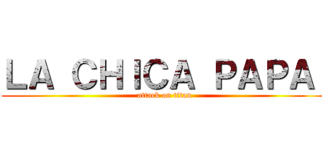 ＬＡ ＣＨＩＣＡ ＰＡＰＡ  (attack on titan)