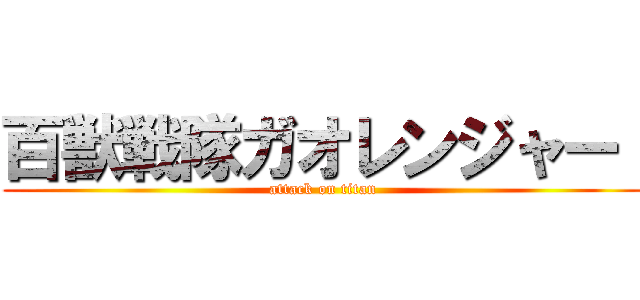 百獣戦隊ガオレンジャー  (attack on titan)