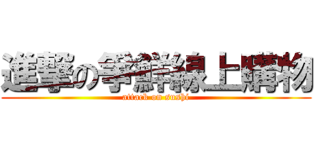 進撃の爭鮮線上購物 (attack on sushi)