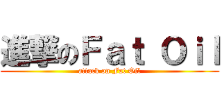 進撃のＦａｔ Ｏｉｌ (attack on Fat Oil)