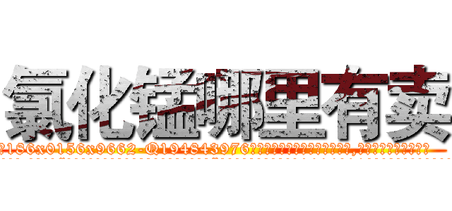 氯化锰哪里有卖 (氯化锰哪里有卖【电.话186x0156x9662-Q194843976林氏药业】我们做的是长期生意,靠的是老客户长期支持
参考消息网2月20日报道 韩媒称，“剩女多、离婚率高的城市，房价一定会上涨。”这是中国经济学家金岩石2016年12月参加在上海举行的房地产相关论坛时说的话。
)