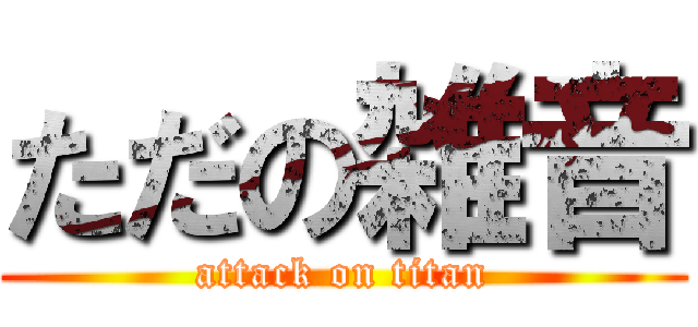 ただの雑音 (attack on titan)