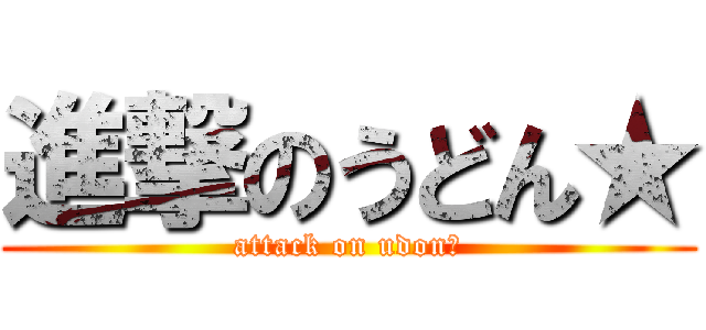 進撃のうどん★ (attack on udon★)