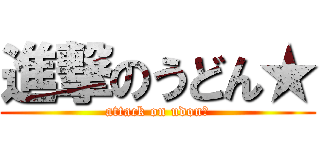 進撃のうどん★ (attack on udon★)