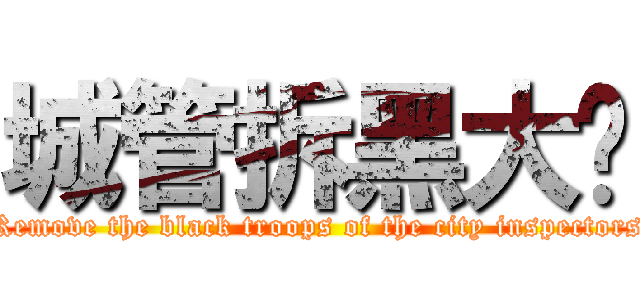 城管拆黑大队 (Remove the black troops of the city inspectors)