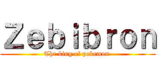 Ｚｅｂｉｂｒｏｎ (The king of pokemon )