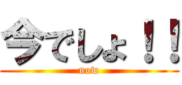 今でしょ！！ (now)