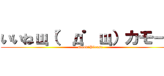 いいねщ（゜д゜щ）カモーン (Good！Please)