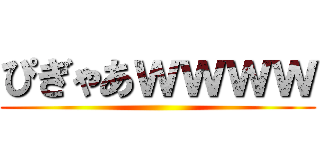 ぴぎゃあｗｗｗｗ ()