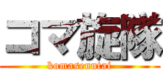 コマ旋隊 (komasenntai)