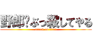 野郎‼ぶっ殺してやる (attack on titan)