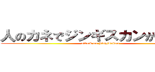 人のカネでジンギスカンが食いたい (attack on Jingisukan)