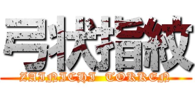 弓状指紋 (ZAINICHI  TOKKEN)