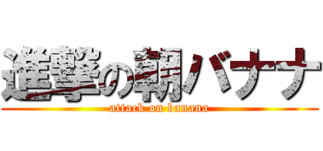 進撃の朝バナナ (attack on banana)