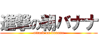 進撃の朝バナナ (attack on banana)