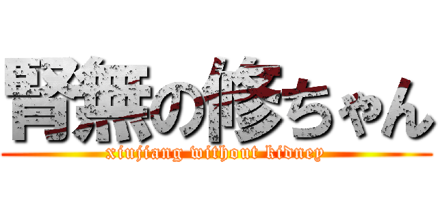 腎無の修ちゃん (xiujiang without kidney)
