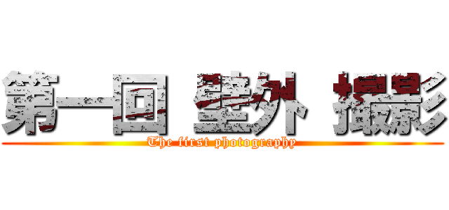 第一回 壁外 撮影 (The first photography)