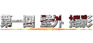 第一回 壁外 撮影 (The first photography)