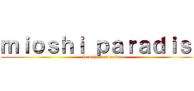ｍｉｏｓｈｉ ｐａｒａｄｉｓｅ (lo mejor en anime)