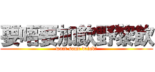 要唔要加飲野黎飲 (want some drink?)