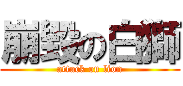 崩毀の白獅 (attack on lion)