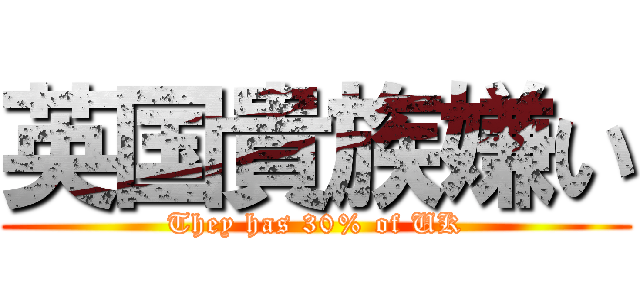 英国貴族嫌い (They has 30% of UK)