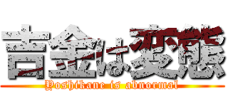 吉金は変態 (Yoshikane is abnormal)