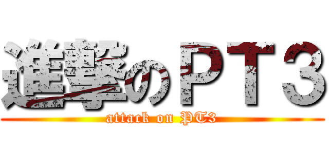 進撃のＰＴ３ (attack on PT3)