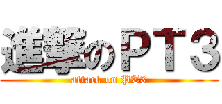 進撃のＰＴ３ (attack on PT3)