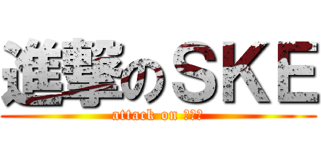 進撃のＳＫＥ (attack on ＳＫＥ)