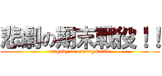 悲劇の期末戰役！！ (tragedy on ending battle)