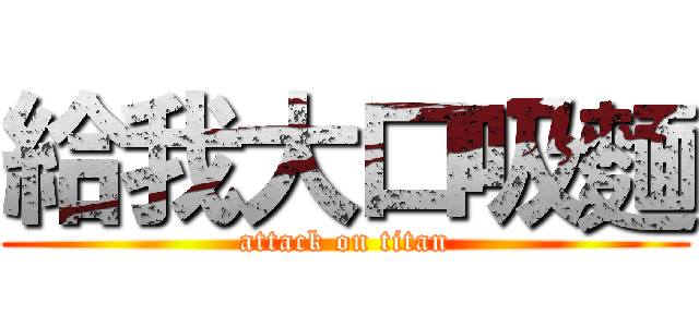 給我大口吸麵 (attack on titan)