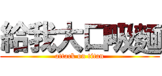 給我大口吸麵 (attack on titan)