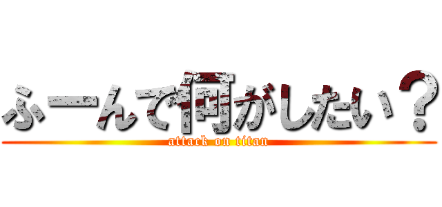 ふーんで何がしたい？ (attack on titan)