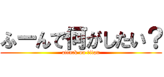 ふーんで何がしたい？ (attack on titan)