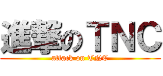 進撃のＴＮＣ (attack on TNC)