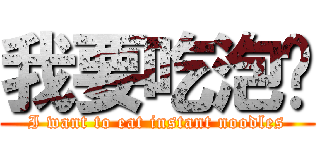 我要吃泡麵 (I want to eat instant noodles)