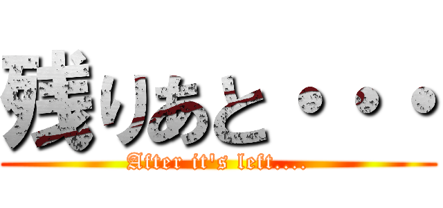 残りあと・・・ (After it's left....)