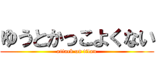 ゆうとかっこよくない (attack on titan)