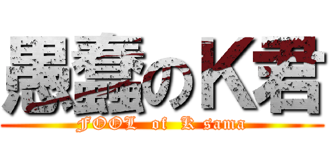 愚蠢のＫ君 (FOOL  of  K sama)